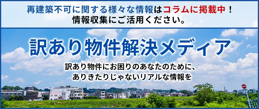 再建築不可に関する様々な情報はコラムに掲載中！情報収集にご活用ください。訳あり物件解決メディア 訳あり物件にお困りのあなたのために、ありきたりじゃないリアルな情報を